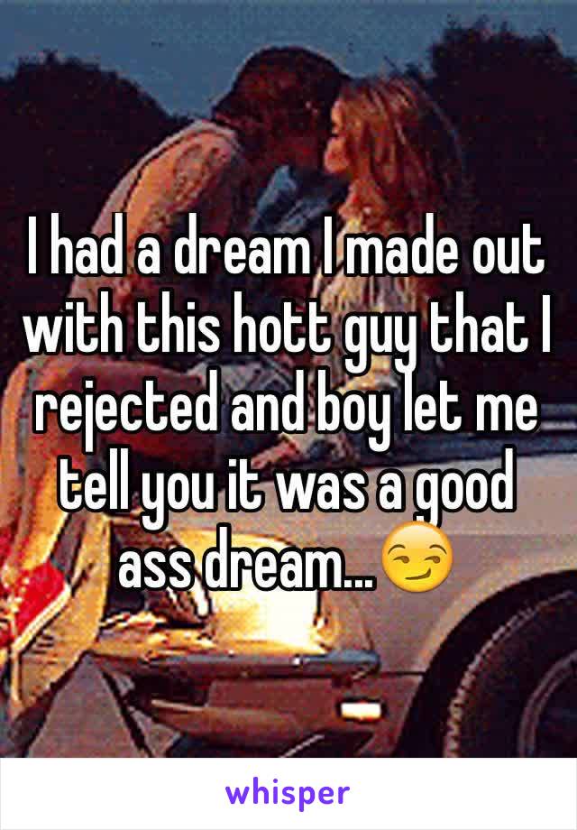 I had a dream I made out with this hott guy that I rejected and boy let me tell you it was a good ass dream...ðŸ˜�