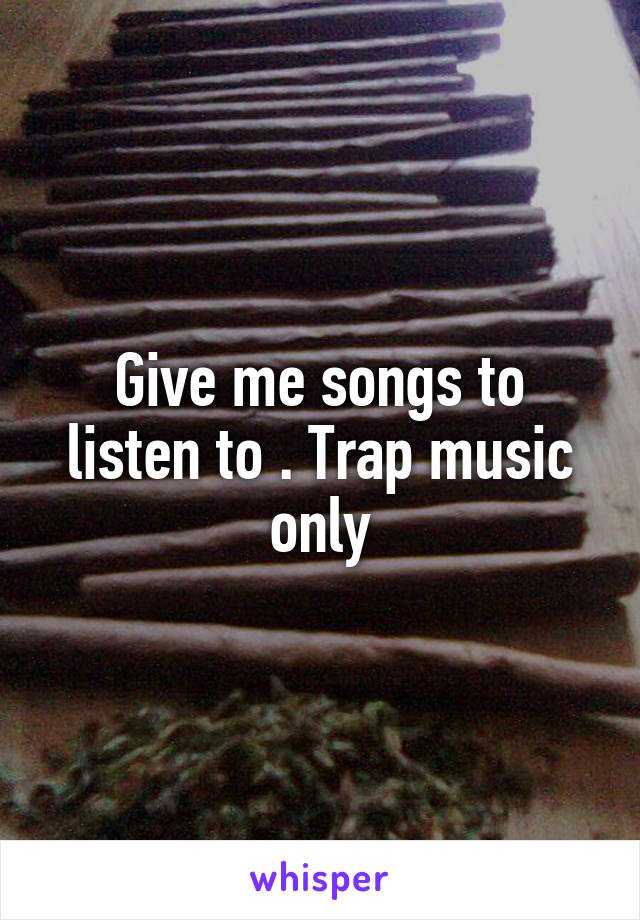 Give me songs to listen to . Trap music only