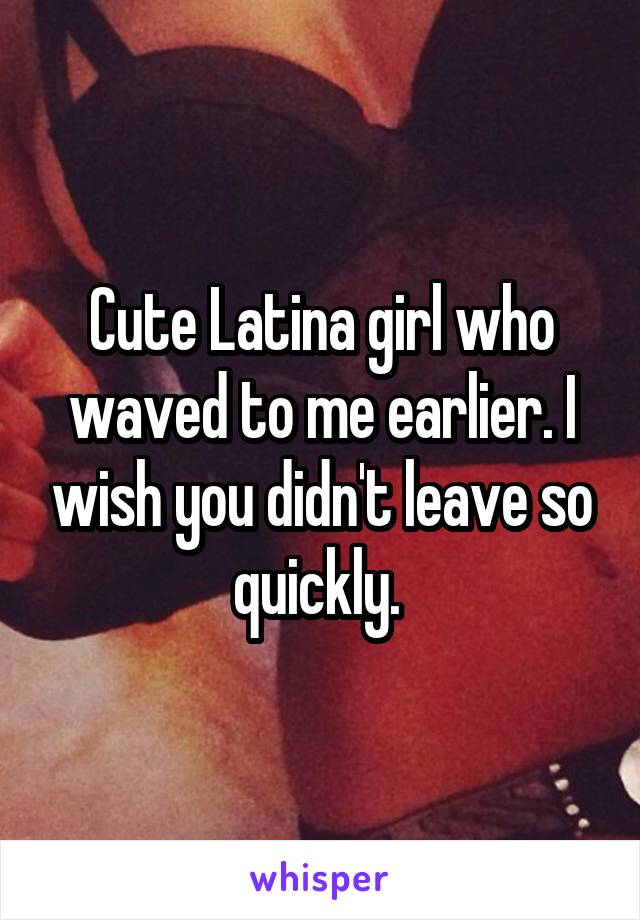 Cute Latina girl who waved to me earlier. I wish you didn't leave so quickly. 