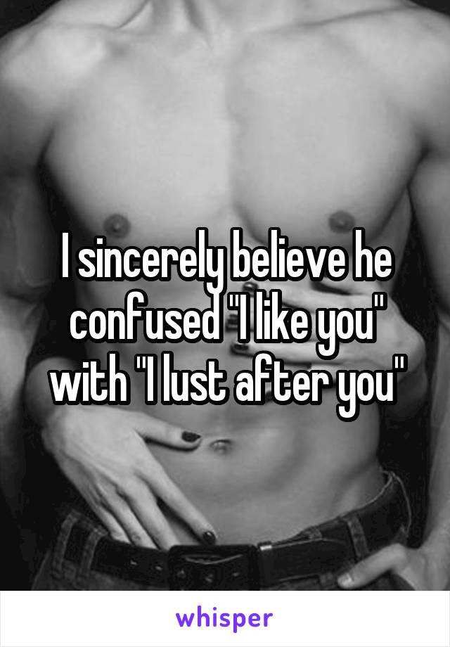 I sincerely believe he confused "I like you" with "I lust after you"