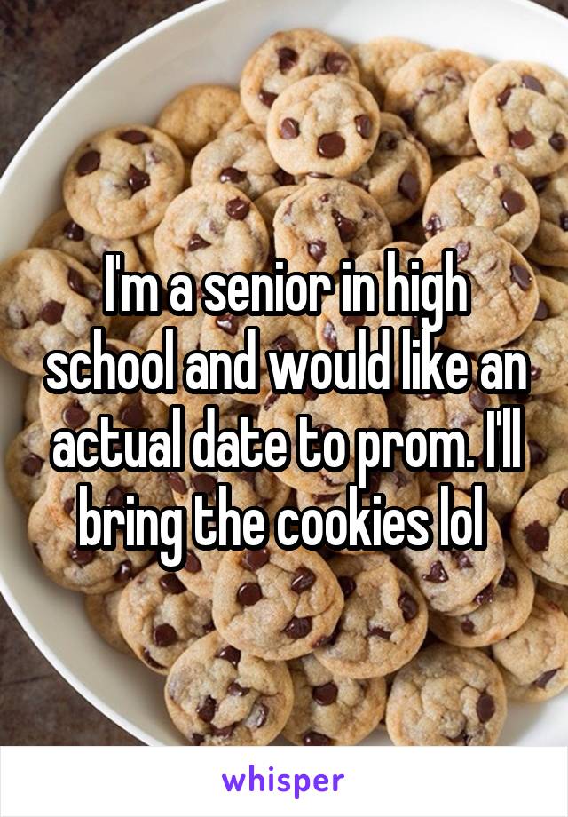 I'm a senior in high school and would like an actual date to prom. I'll bring the cookies lol 