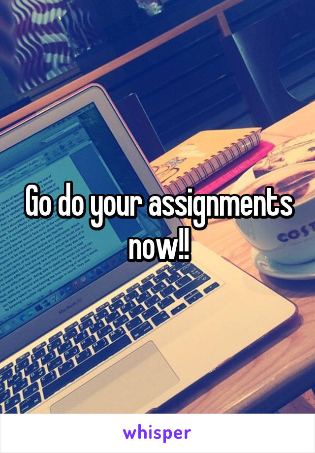 Go do your assignments now!!