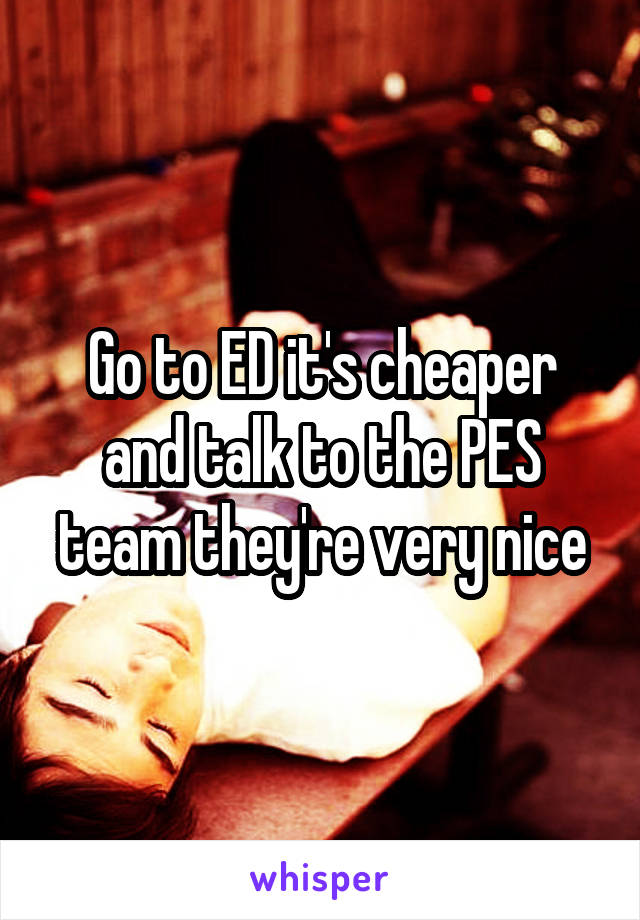 Go to ED it's cheaper and talk to the PES team they're very nice