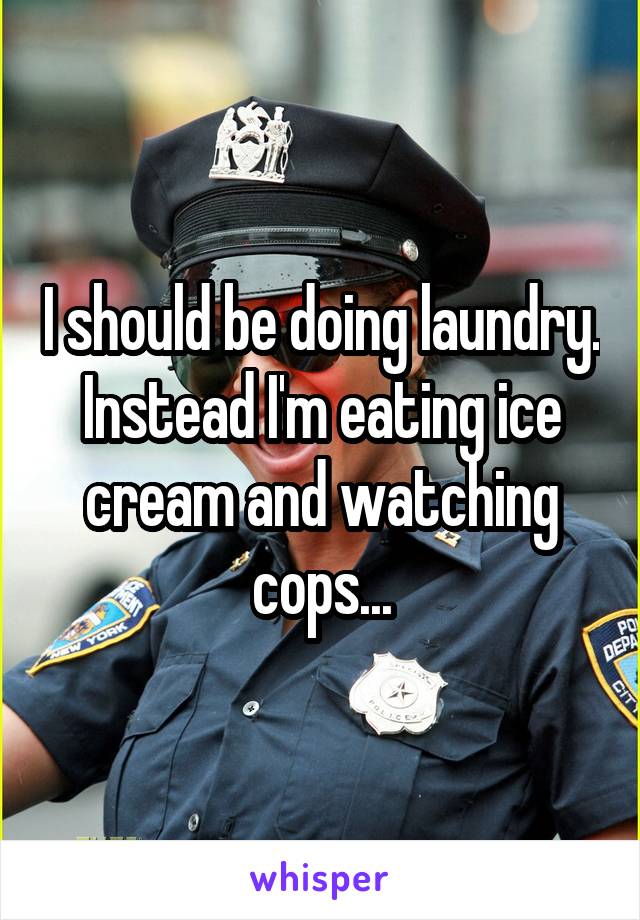 I should be doing laundry. Instead I'm eating ice cream and watching cops...