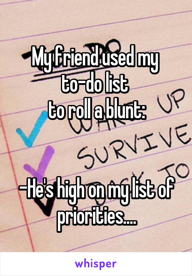 My friend used my 
to-do list 
to roll a blunt:


-He's high on my list of priorities....
