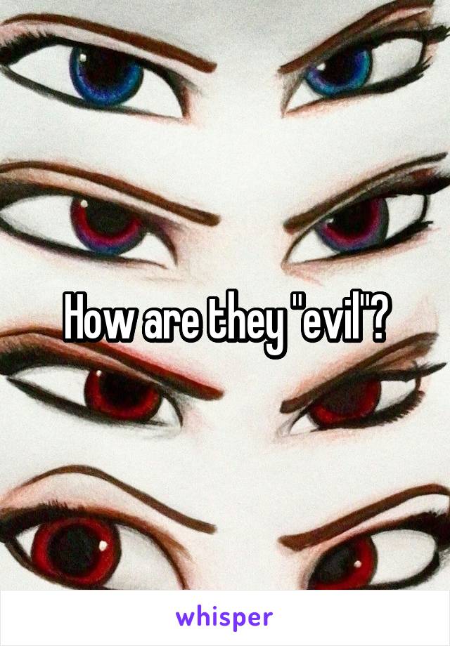How are they "evil"?