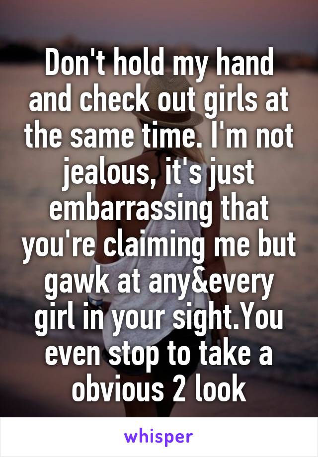 Don't hold my hand and check out girls at the same time. I'm not jealous, it's just embarrassing that you're claiming me but gawk at any&every girl in your sight.You even stop to take a obvious 2 look