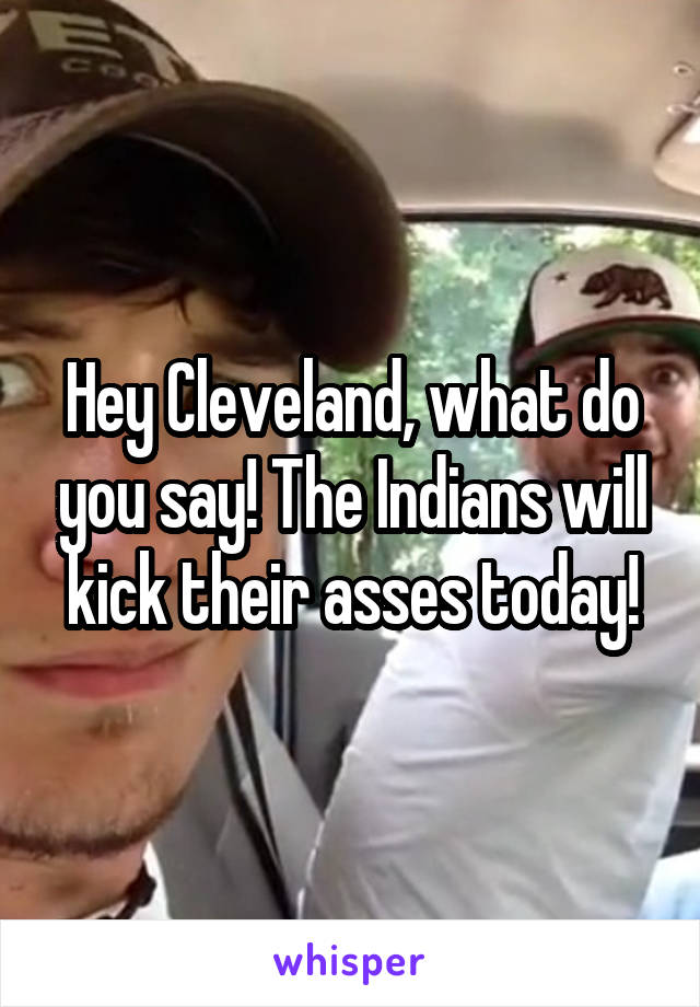 Hey Cleveland, what do you say! The Indians will kick their asses today!