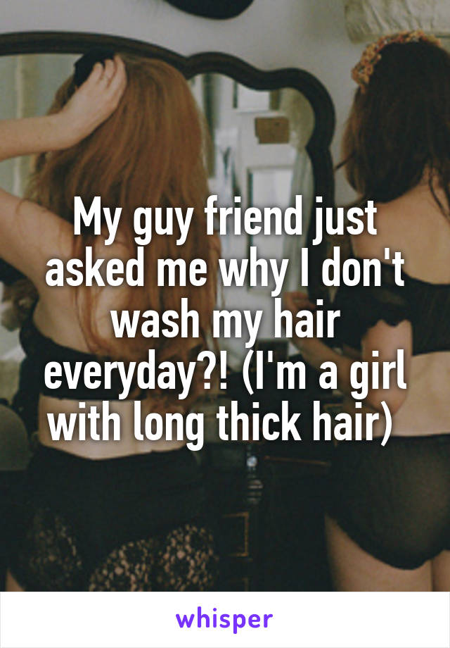 My guy friend just asked me why I don't wash my hair everyday?! (I'm a girl with long thick hair) 