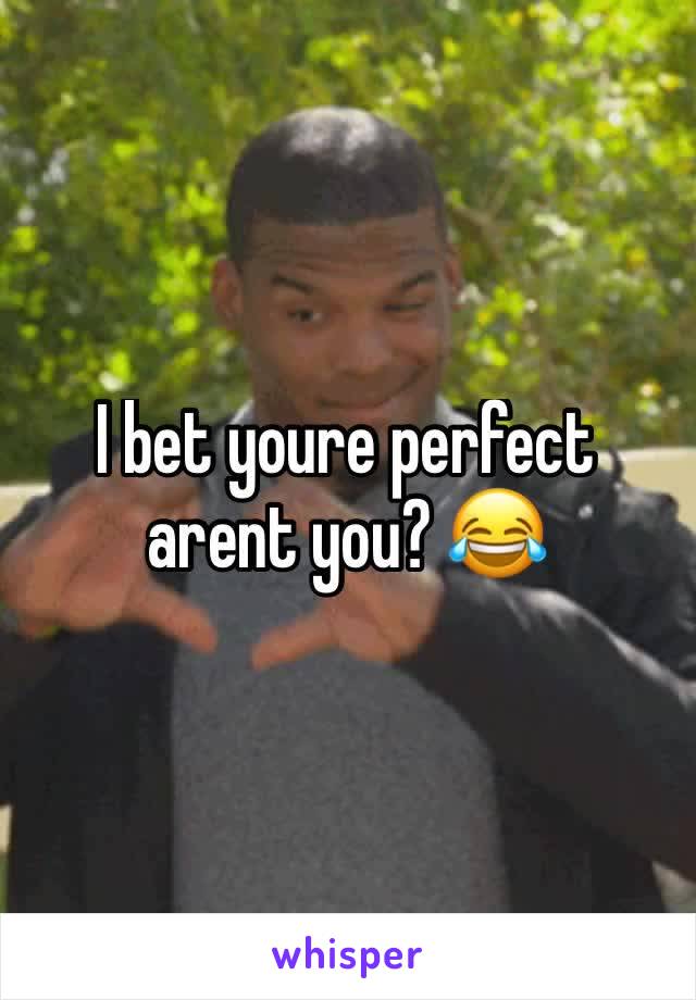 I bet youre perfect arent you? 😂