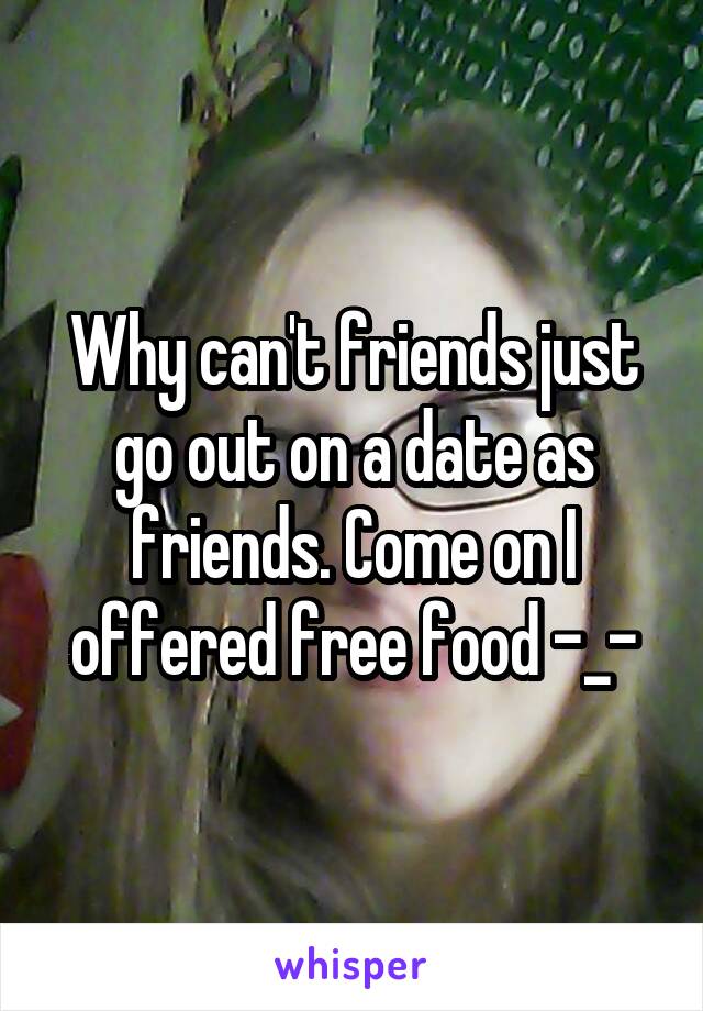 Why can't friends just go out on a date as friends. Come on I offered free food -_-