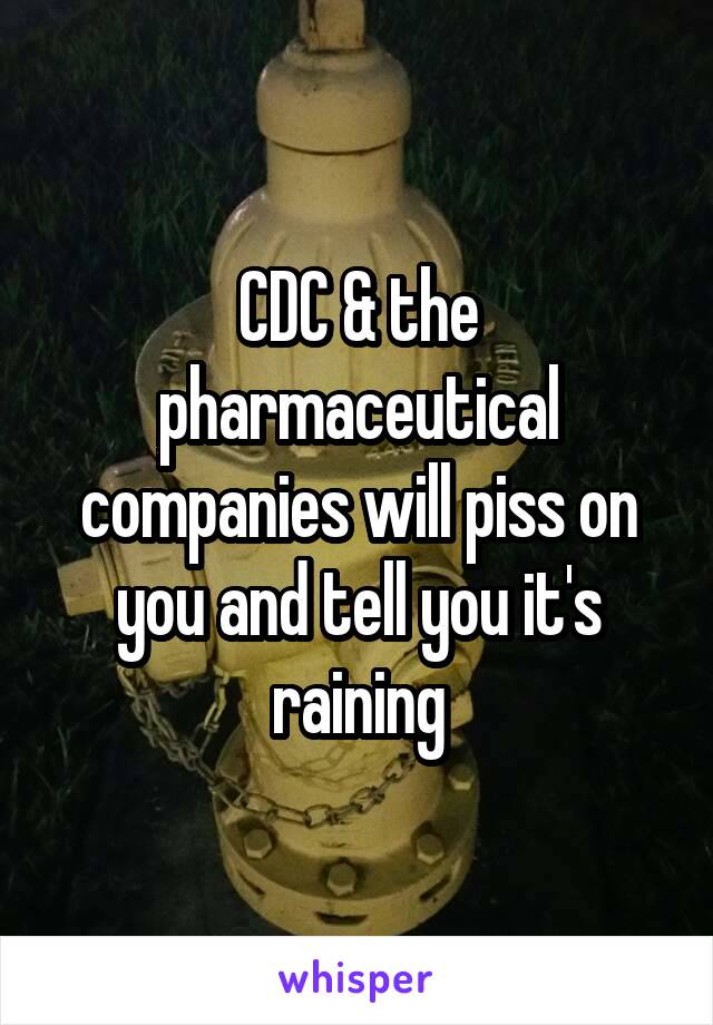 CDC & the pharmaceutical companies will piss on you and tell you it's raining