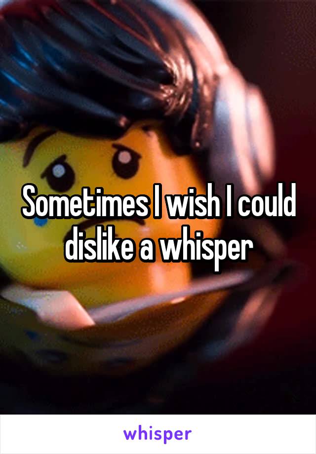 Sometimes I wish I could dislike a whisper
