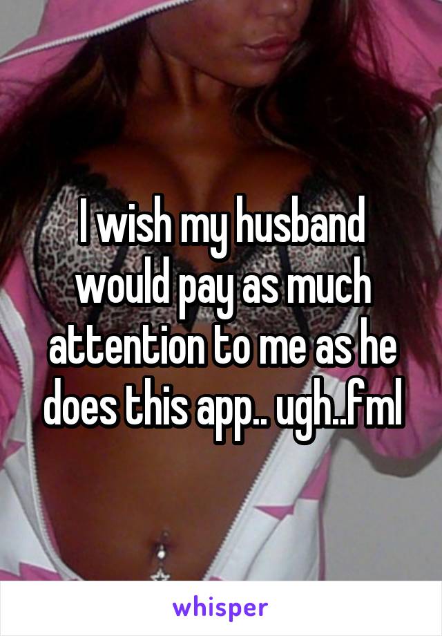 I wish my husband would pay as much attention to me as he does this app.. ugh..fml