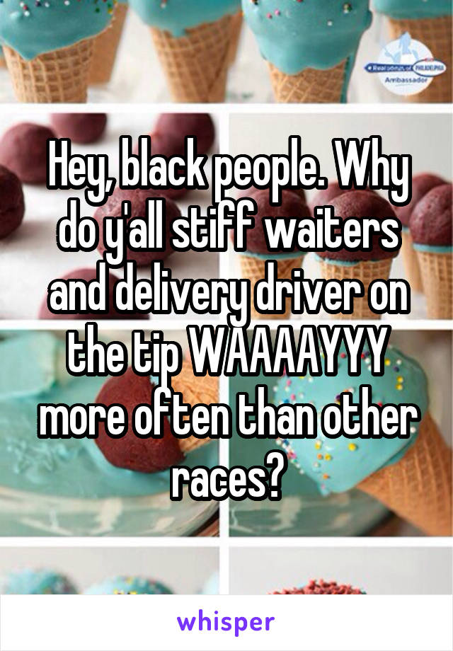 Hey, black people. Why do y'all stiff waiters and delivery driver on the tip WAAAAYYY more often than other races?