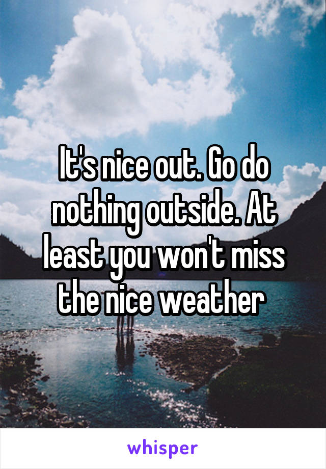 It's nice out. Go do nothing outside. At least you won't miss the nice weather 