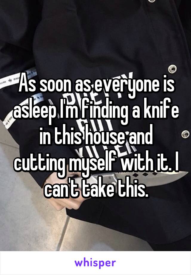 As soon as everyone is asleep I'm finding a knife in this house and cutting myself with it. I can't take this.