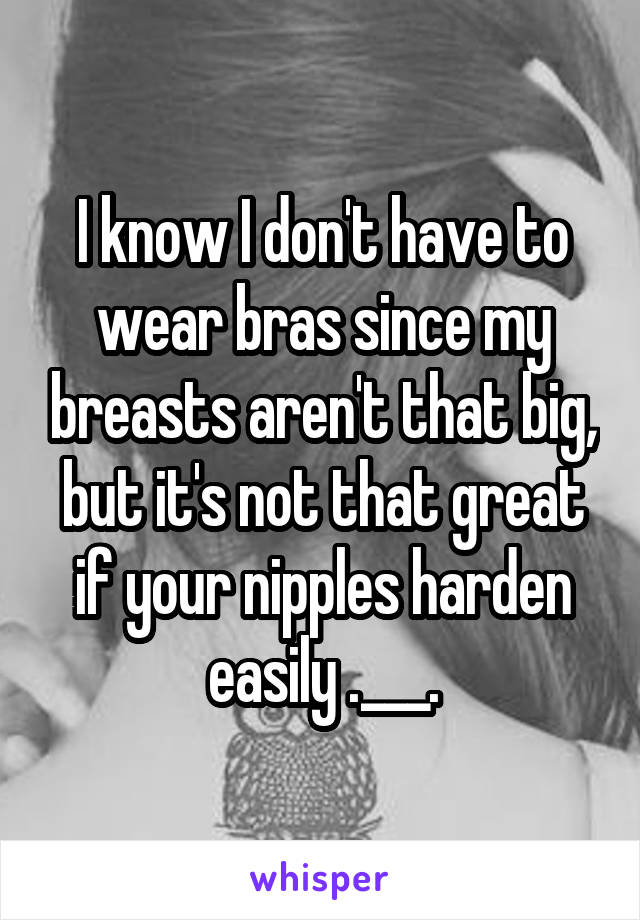 I know I don't have to wear bras since my breasts aren't that big, but it's not that great if your nipples harden easily .___.