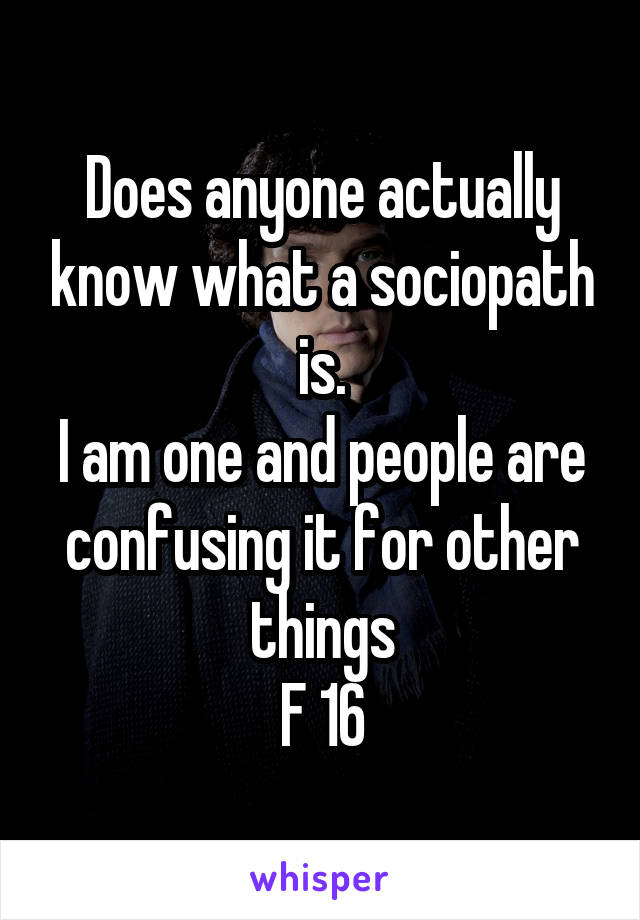 Does anyone actually know what a sociopath is.
I am one and people are confusing it for other things
F 16
