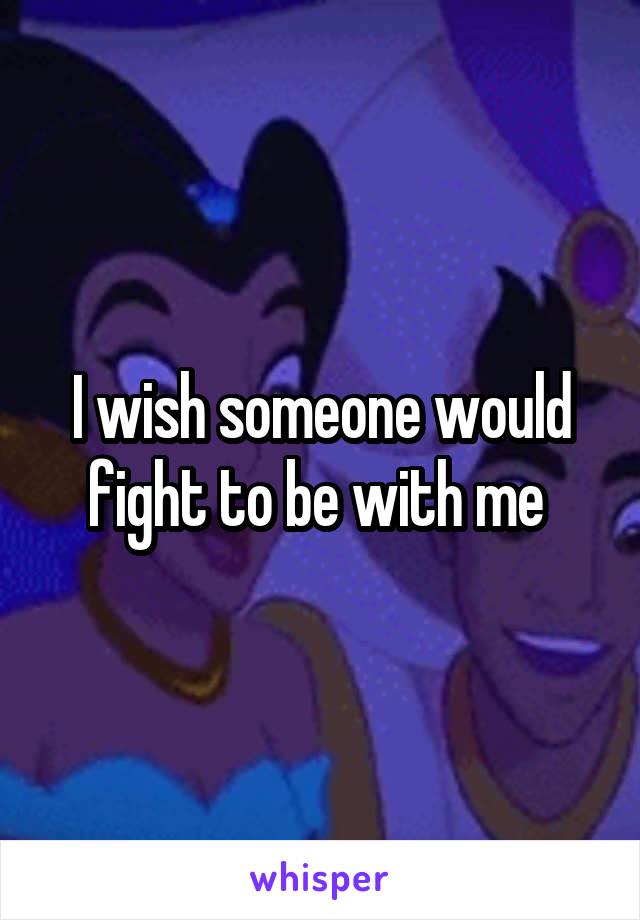 I wish someone would fight to be with me 
