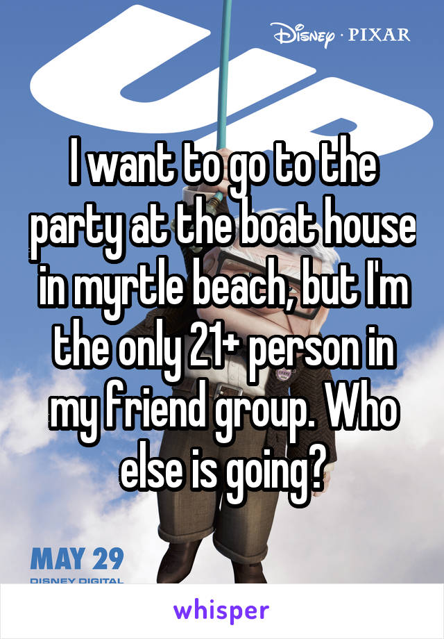 I want to go to the party at the boat house in myrtle beach, but I'm the only 21+ person in my friend group. Who else is going?