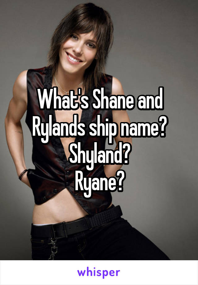 What's Shane and Rylands ship name?
Shyland?
Ryane?