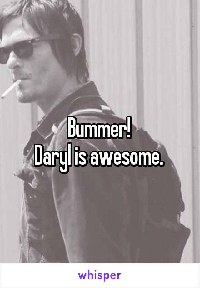 Bummer! 
Daryl is awesome. 