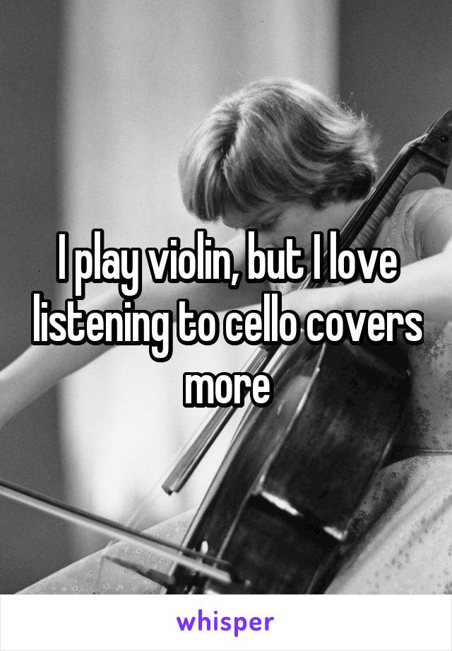 I play violin, but I love listening to cello covers more