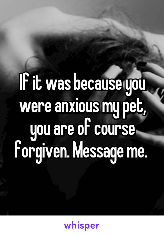 If it was because you were anxious my pet, you are of course forgiven. Message me. 