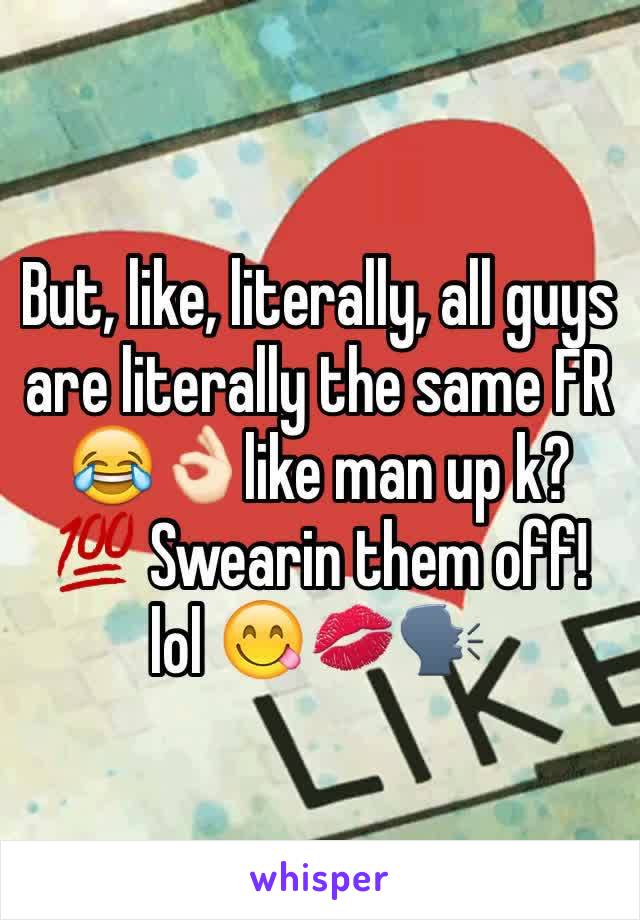 But, like, literally, all guys are literally the same FR 😂👌🏻like man up k? 💯 Swearin them off! lol 😋💋🗣