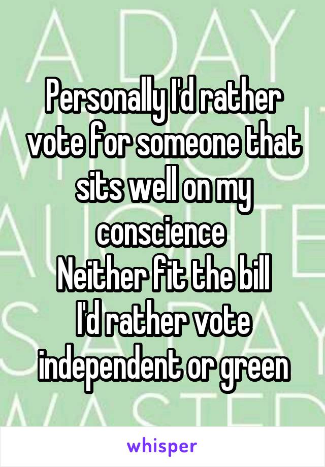 Personally I'd rather vote for someone that sits well on my conscience 
Neither fit the bill
I'd rather vote independent or green