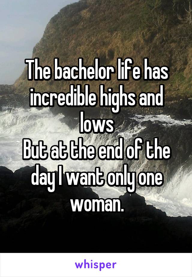 The bachelor life has incredible highs and lows
But at the end of the day I want only one woman.
