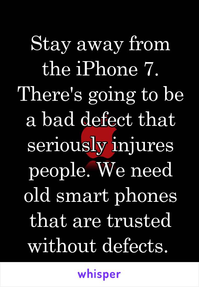 Stay away from the iPhone 7. There's going to be a bad defect that seriously injures people. We need old smart phones that are trusted without defects. 