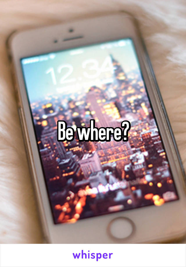 Be where?