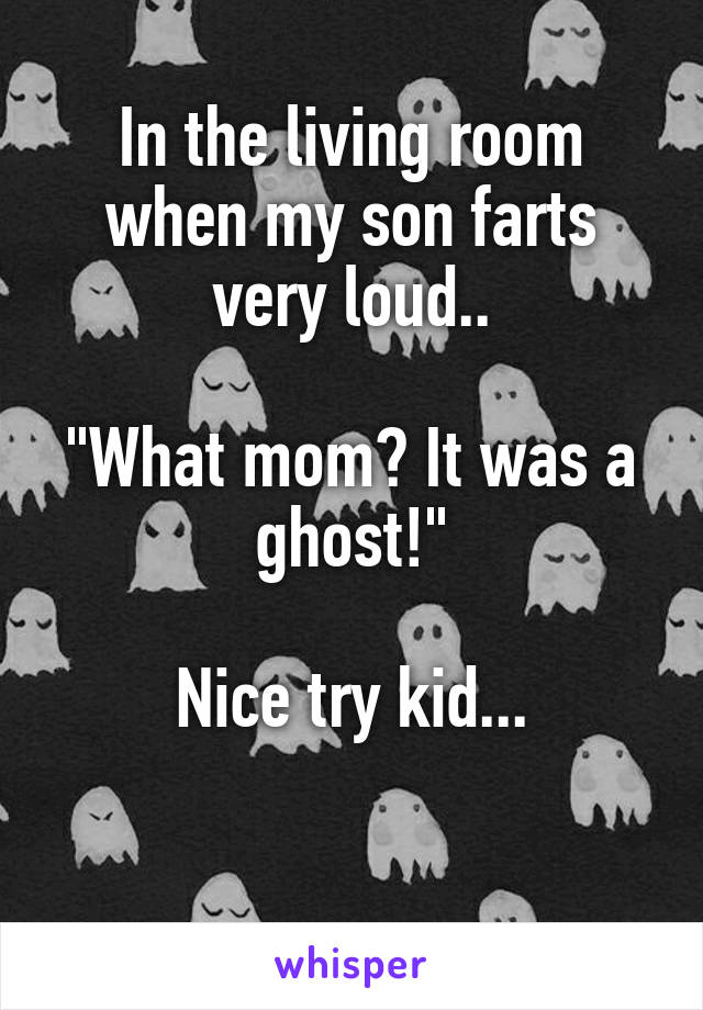 In the living room when my son farts very loud..

"What mom? It was a ghost!"

Nice try kid...

