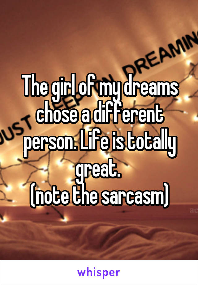 The girl of my dreams chose a different person. Life is totally great. 
(note the sarcasm)