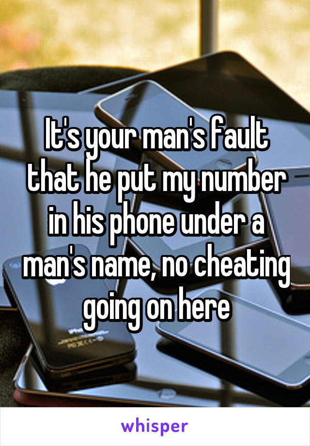 It's your man's fault that he put my number in his phone under a man's name, no cheating going on here