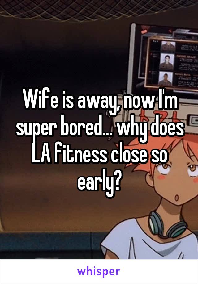 Wife is away, now I'm super bored... why does LA fitness close so early?