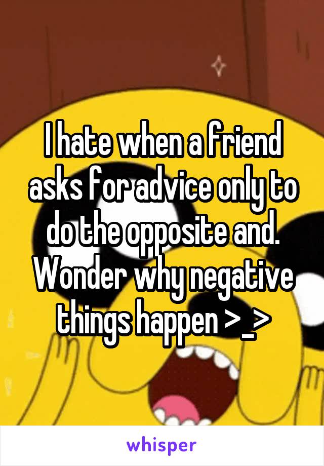 I hate when a friend asks for advice only to do the opposite and. Wonder why negative things happen >_>