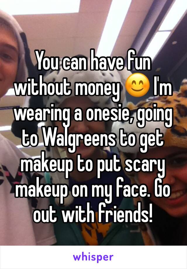 You can have fun without money 😊 I'm wearing a onesie, going to Walgreens to get makeup to put scary makeup on my face. Go out with friends!