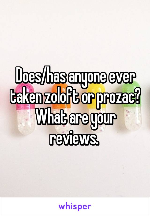 Does/has anyone ever taken zoloft or prozac? What are your reviews. 