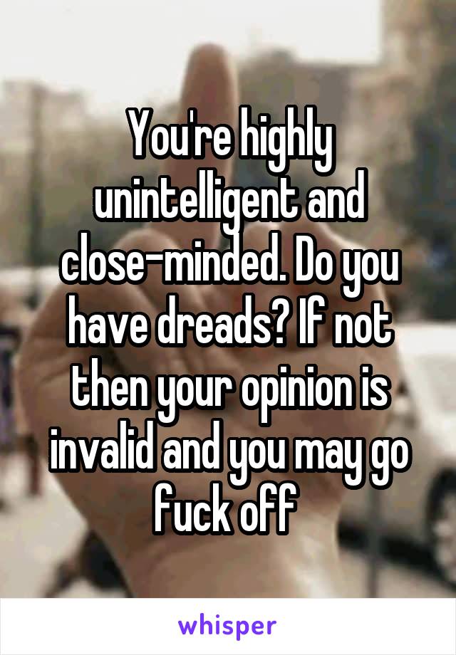 You're highly unintelligent and close-minded. Do you have dreads? If not then your opinion is invalid and you may go fuck off 