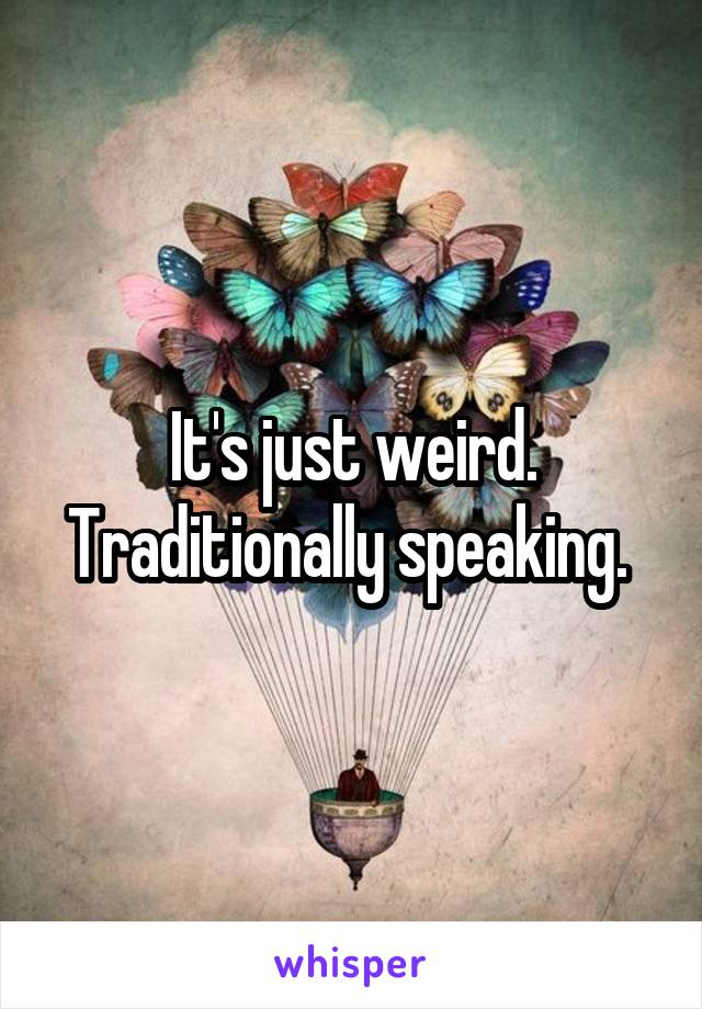 It's just weird. Traditionally speaking. 