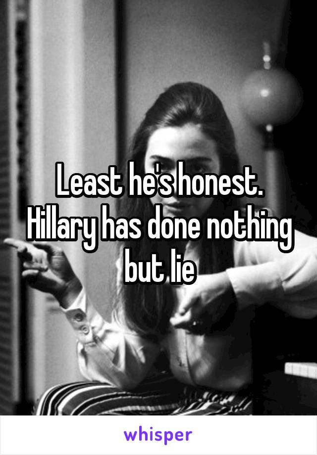 Least he's honest. Hillary has done nothing but lie