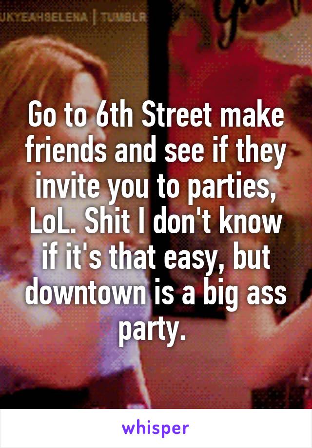 Go to 6th Street make friends and see if they invite you to parties, LoL. Shit I don't know if it's that easy, but downtown is a big ass party. 