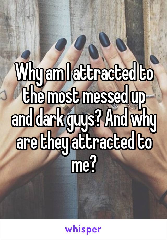 Why am I attracted to the most messed up and dark guys? And why are they attracted to me?