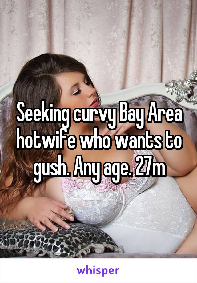Seeking curvy Bay Area hotwife who wants to gush. Any age. 27m