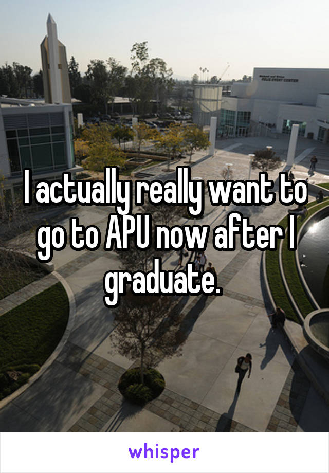 I actually really want to go to APU now after I graduate. 