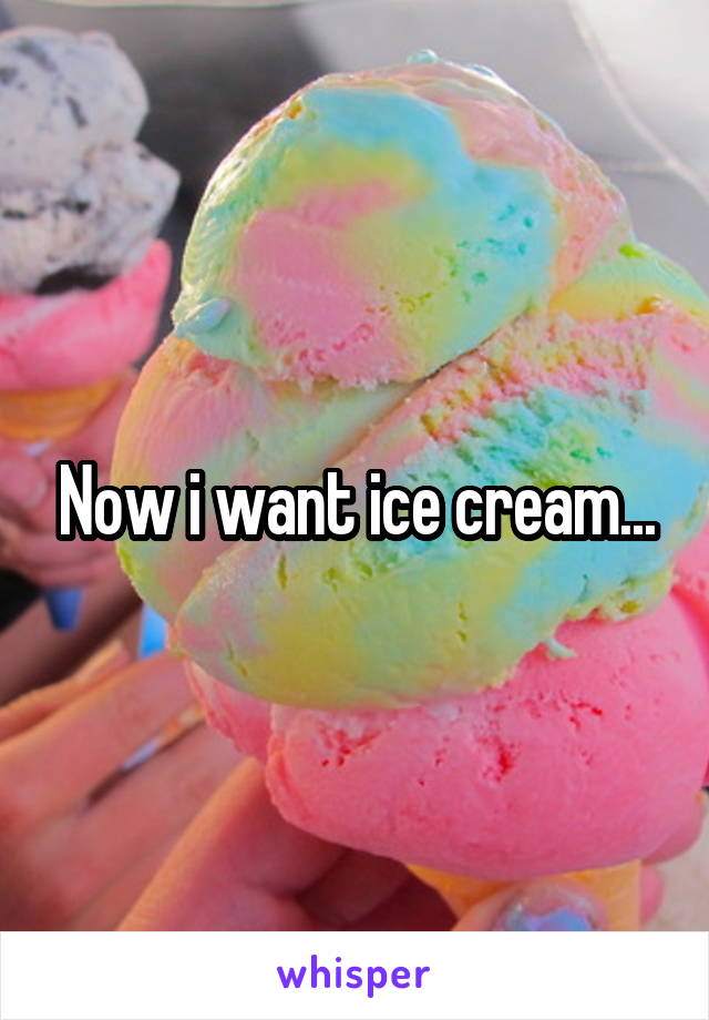 Now i want ice cream...