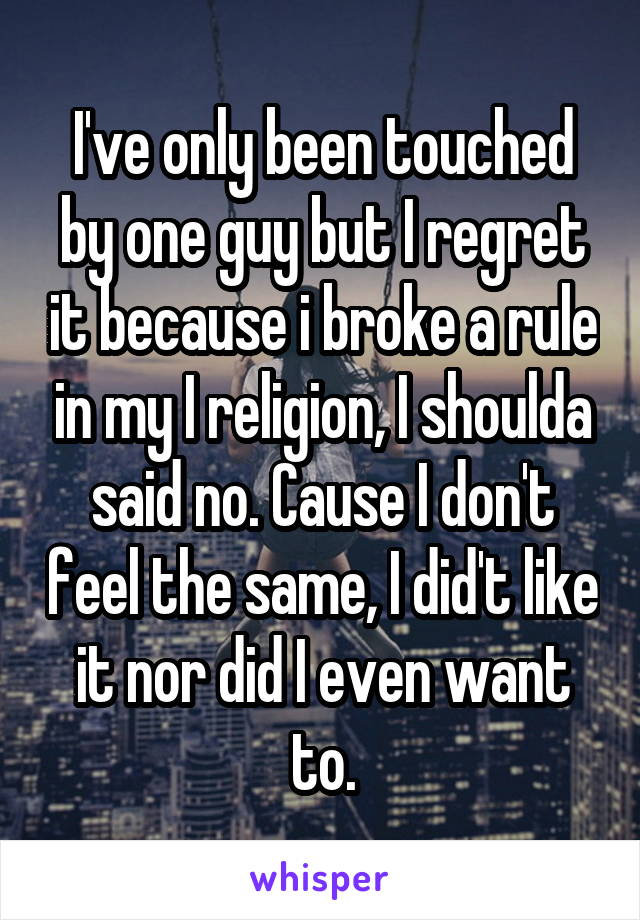 I've only been touched by one guy but I regret it because i broke a rule in my I religion, I shoulda said no. Cause I don't feel the same, I did't like it nor did I even want to.